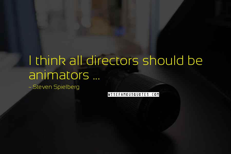 Steven Spielberg Quotes: I think all directors should be animators ...