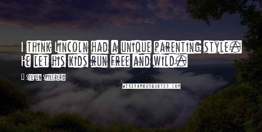 Steven Spielberg Quotes: I think Lincoln had a unique parenting style. He let his kids run free and wild.