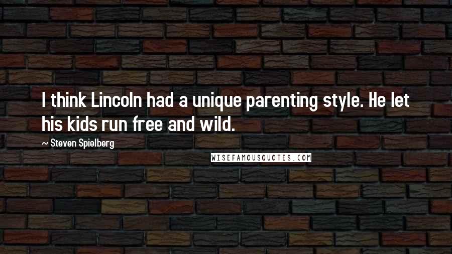 Steven Spielberg Quotes: I think Lincoln had a unique parenting style. He let his kids run free and wild.