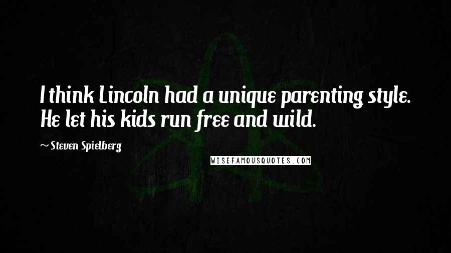 Steven Spielberg Quotes: I think Lincoln had a unique parenting style. He let his kids run free and wild.