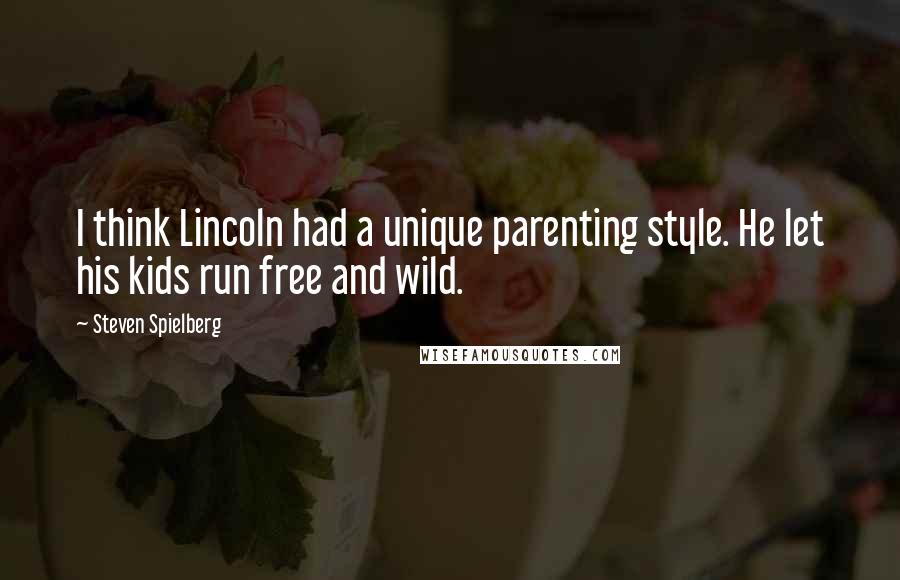 Steven Spielberg Quotes: I think Lincoln had a unique parenting style. He let his kids run free and wild.