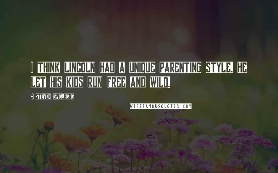 Steven Spielberg Quotes: I think Lincoln had a unique parenting style. He let his kids run free and wild.