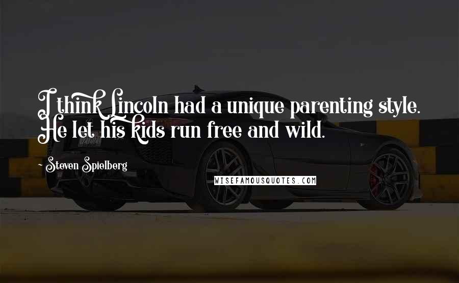 Steven Spielberg Quotes: I think Lincoln had a unique parenting style. He let his kids run free and wild.