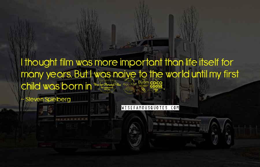 Steven Spielberg Quotes: I thought film was more important than life itself for many years. But I was naive to the world until my first child was born in 1985.