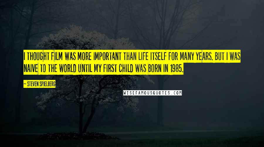 Steven Spielberg Quotes: I thought film was more important than life itself for many years. But I was naive to the world until my first child was born in 1985.