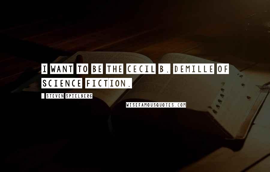 Steven Spielberg Quotes: I want to be the Cecil B. DeMille of science fiction.