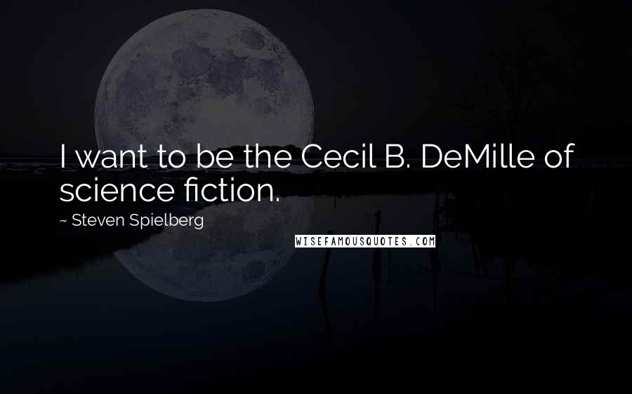 Steven Spielberg Quotes: I want to be the Cecil B. DeMille of science fiction.