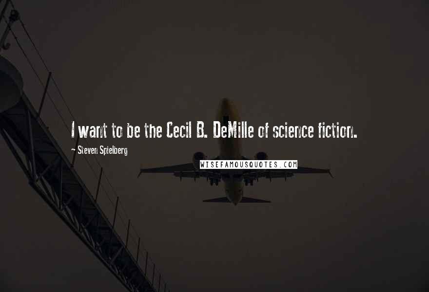 Steven Spielberg Quotes: I want to be the Cecil B. DeMille of science fiction.