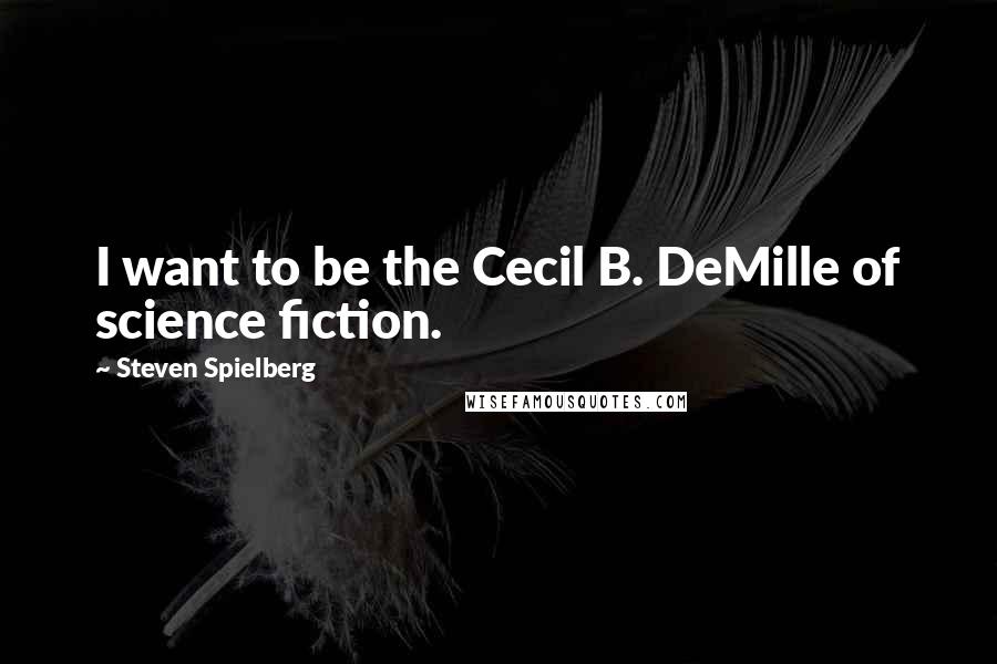 Steven Spielberg Quotes: I want to be the Cecil B. DeMille of science fiction.