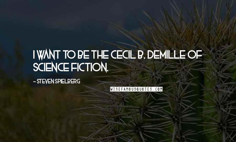 Steven Spielberg Quotes: I want to be the Cecil B. DeMille of science fiction.