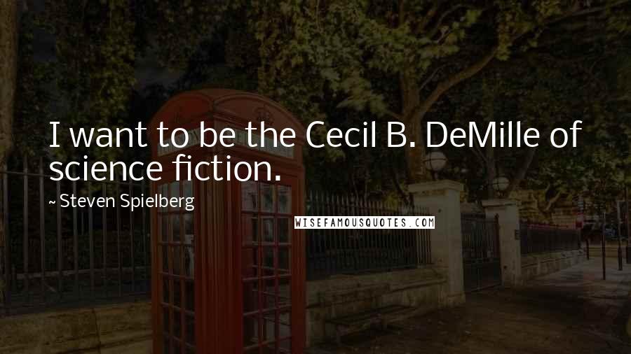 Steven Spielberg Quotes: I want to be the Cecil B. DeMille of science fiction.