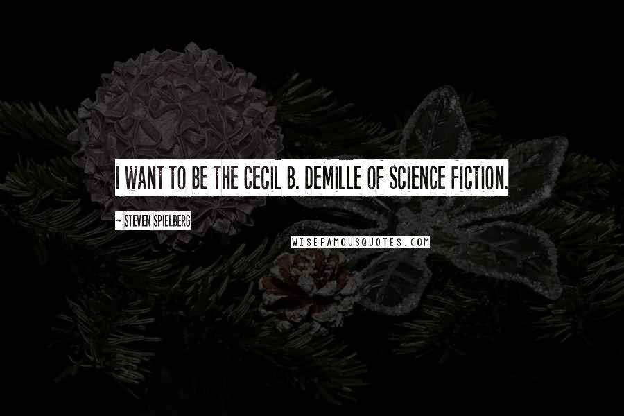 Steven Spielberg Quotes: I want to be the Cecil B. DeMille of science fiction.