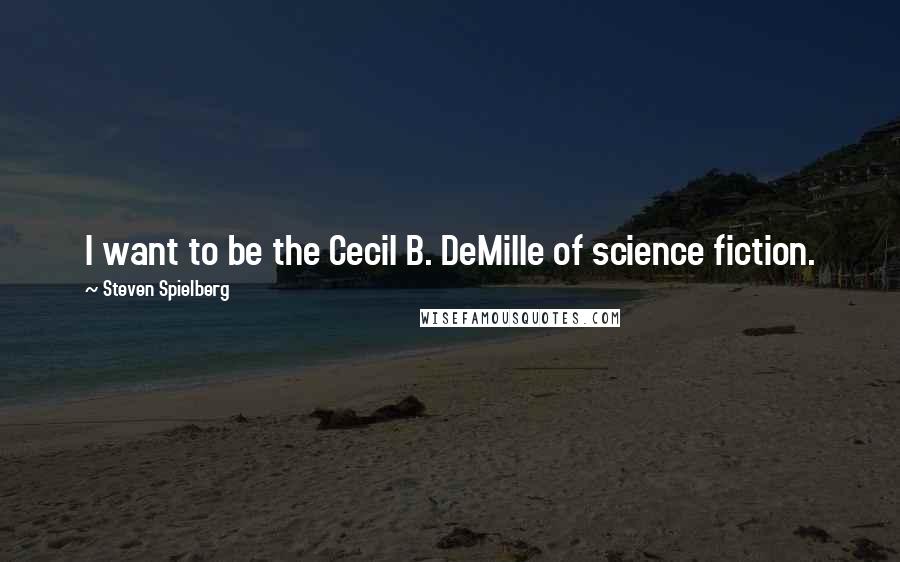 Steven Spielberg Quotes: I want to be the Cecil B. DeMille of science fiction.