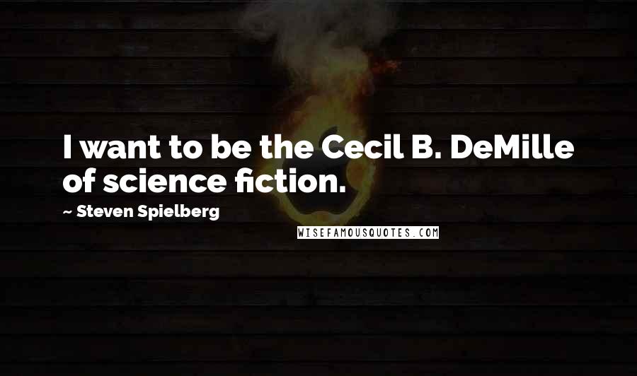 Steven Spielberg Quotes: I want to be the Cecil B. DeMille of science fiction.