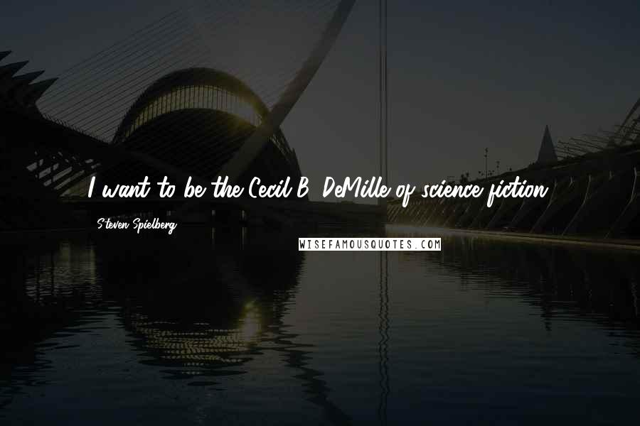 Steven Spielberg Quotes: I want to be the Cecil B. DeMille of science fiction.