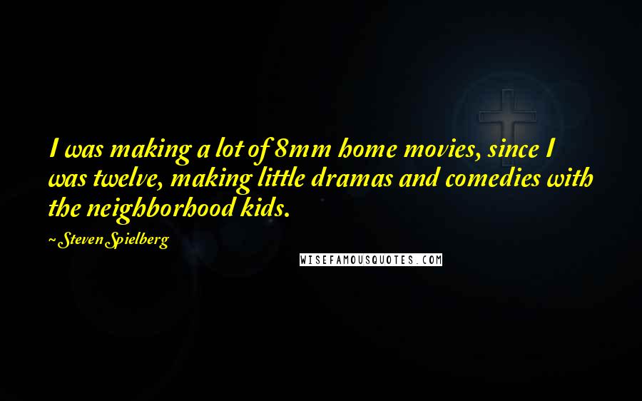 Steven Spielberg Quotes: I was making a lot of 8mm home movies, since I was twelve, making little dramas and comedies with the neighborhood kids.