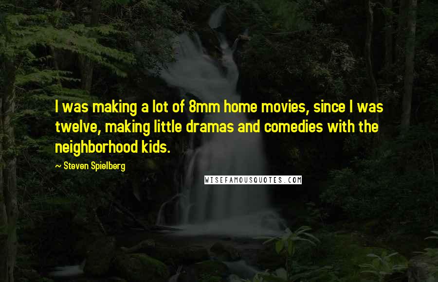 Steven Spielberg Quotes: I was making a lot of 8mm home movies, since I was twelve, making little dramas and comedies with the neighborhood kids.