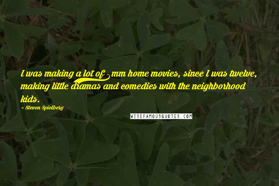 Steven Spielberg Quotes: I was making a lot of 8mm home movies, since I was twelve, making little dramas and comedies with the neighborhood kids.