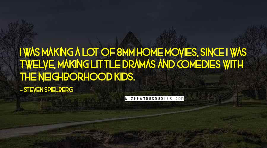 Steven Spielberg Quotes: I was making a lot of 8mm home movies, since I was twelve, making little dramas and comedies with the neighborhood kids.