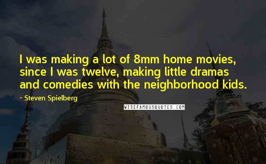 Steven Spielberg Quotes: I was making a lot of 8mm home movies, since I was twelve, making little dramas and comedies with the neighborhood kids.