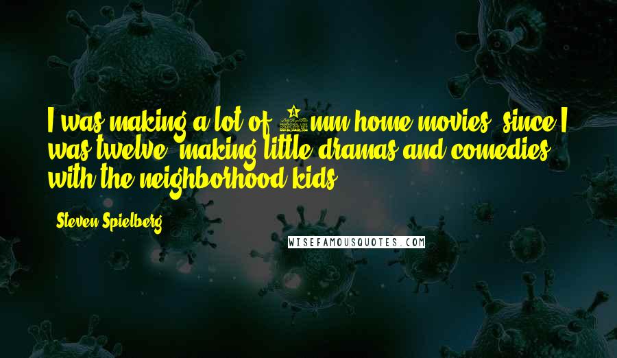 Steven Spielberg Quotes: I was making a lot of 8mm home movies, since I was twelve, making little dramas and comedies with the neighborhood kids.