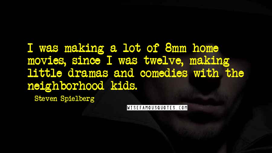 Steven Spielberg Quotes: I was making a lot of 8mm home movies, since I was twelve, making little dramas and comedies with the neighborhood kids.