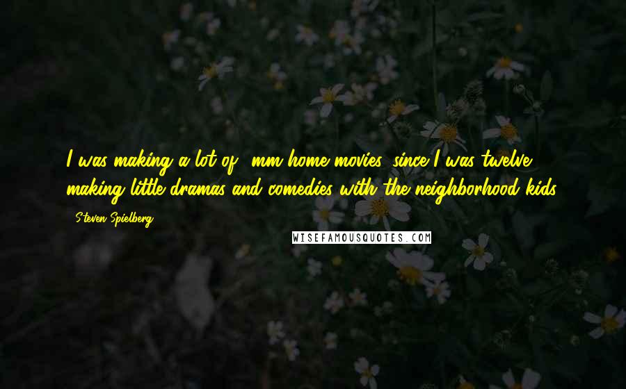 Steven Spielberg Quotes: I was making a lot of 8mm home movies, since I was twelve, making little dramas and comedies with the neighborhood kids.