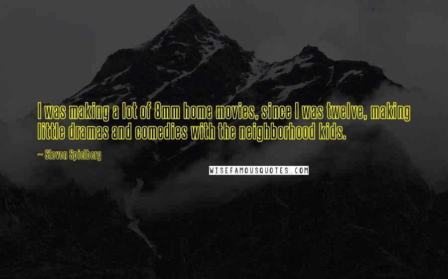 Steven Spielberg Quotes: I was making a lot of 8mm home movies, since I was twelve, making little dramas and comedies with the neighborhood kids.