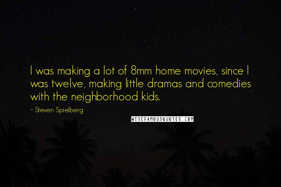 Steven Spielberg Quotes: I was making a lot of 8mm home movies, since I was twelve, making little dramas and comedies with the neighborhood kids.