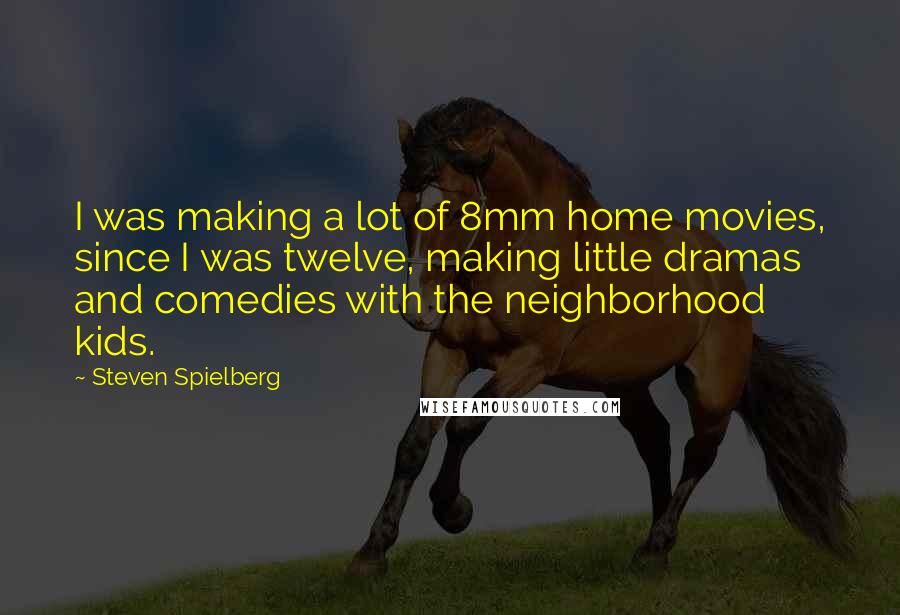 Steven Spielberg Quotes: I was making a lot of 8mm home movies, since I was twelve, making little dramas and comedies with the neighborhood kids.