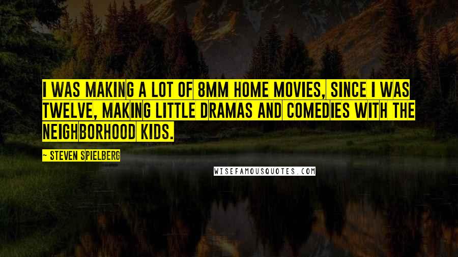 Steven Spielberg Quotes: I was making a lot of 8mm home movies, since I was twelve, making little dramas and comedies with the neighborhood kids.