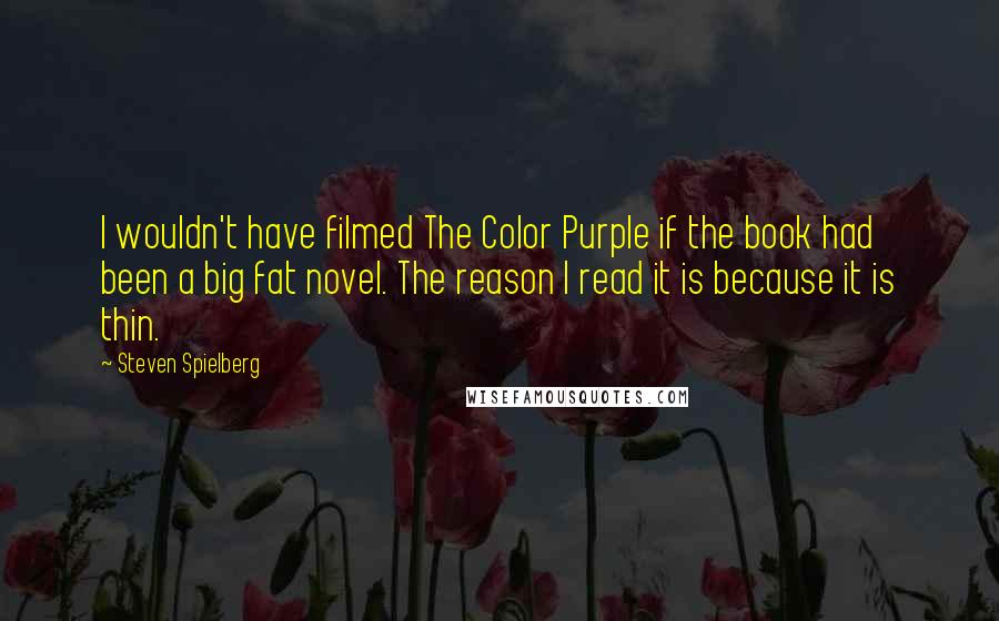 Steven Spielberg Quotes: I wouldn't have filmed The Color Purple if the book had been a big fat novel. The reason I read it is because it is thin.