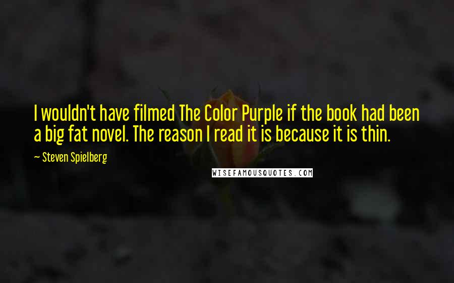 Steven Spielberg Quotes: I wouldn't have filmed The Color Purple if the book had been a big fat novel. The reason I read it is because it is thin.