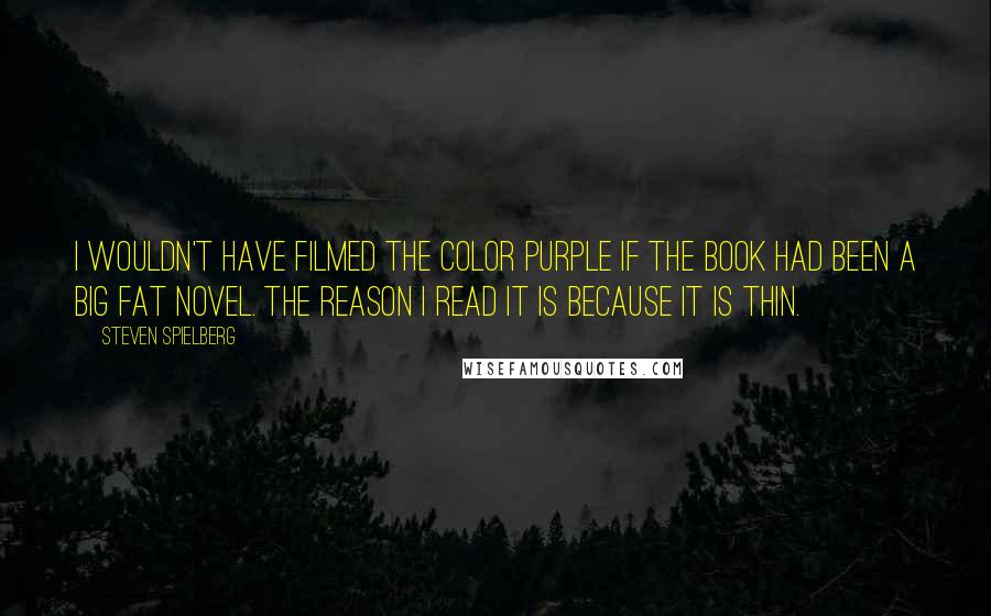 Steven Spielberg Quotes: I wouldn't have filmed The Color Purple if the book had been a big fat novel. The reason I read it is because it is thin.