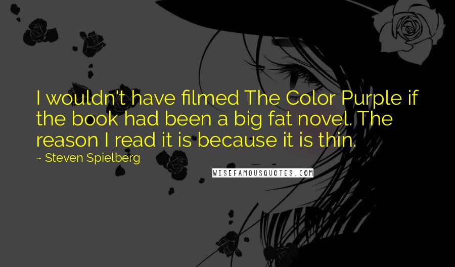 Steven Spielberg Quotes: I wouldn't have filmed The Color Purple if the book had been a big fat novel. The reason I read it is because it is thin.