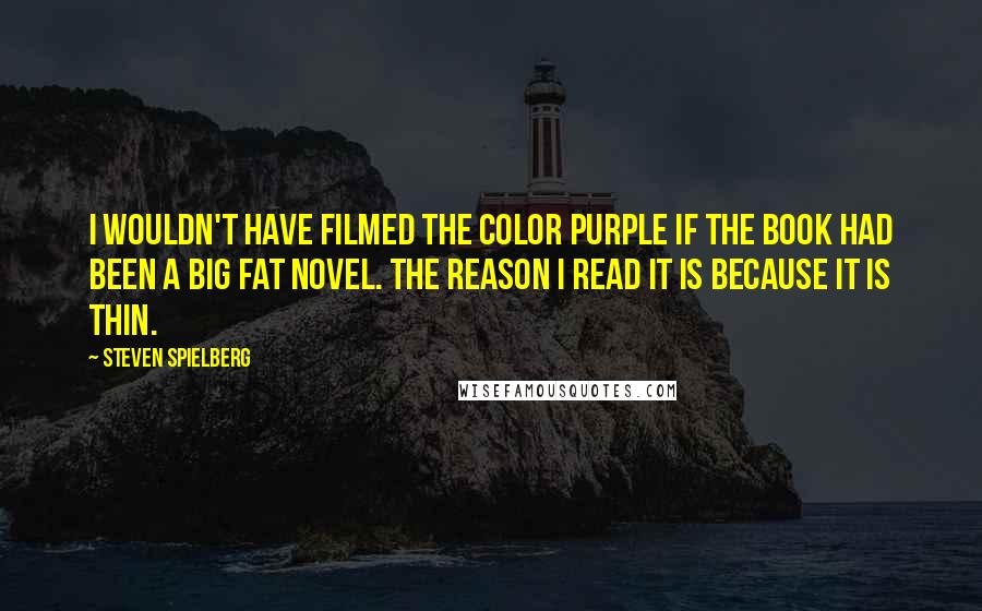 Steven Spielberg Quotes: I wouldn't have filmed The Color Purple if the book had been a big fat novel. The reason I read it is because it is thin.