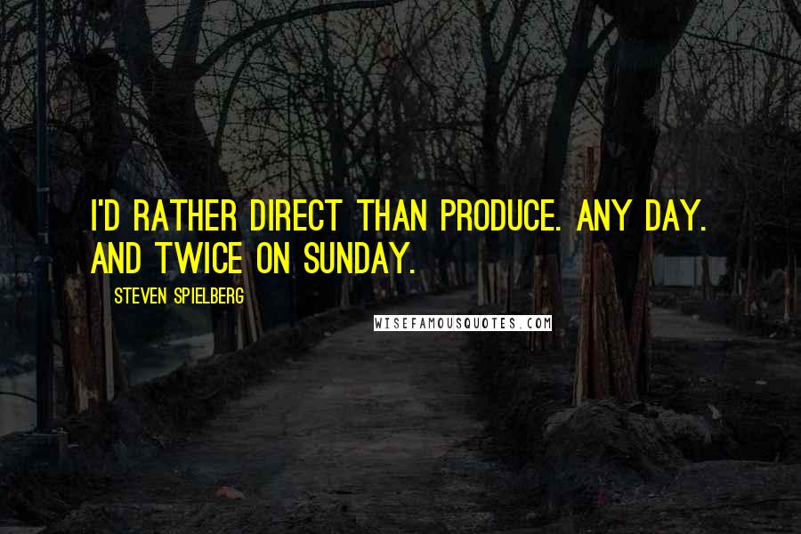 Steven Spielberg Quotes: I'd rather direct than produce. Any day. And twice on Sunday.