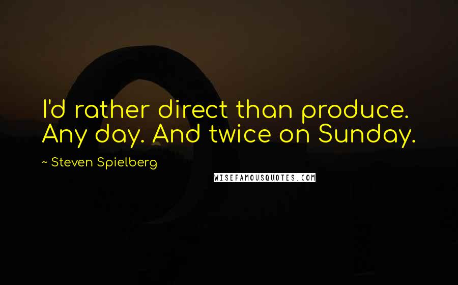 Steven Spielberg Quotes: I'd rather direct than produce. Any day. And twice on Sunday.