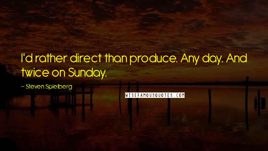 Steven Spielberg Quotes: I'd rather direct than produce. Any day. And twice on Sunday.
