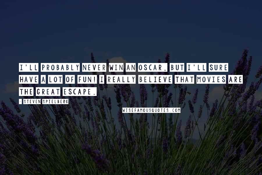 Steven Spielberg Quotes: I'll probably never win an Oscar, but I'll sure have a lot of fun! I really believe that movies are the great escape.