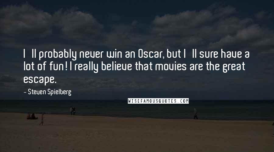 Steven Spielberg Quotes: I'll probably never win an Oscar, but I'll sure have a lot of fun! I really believe that movies are the great escape.