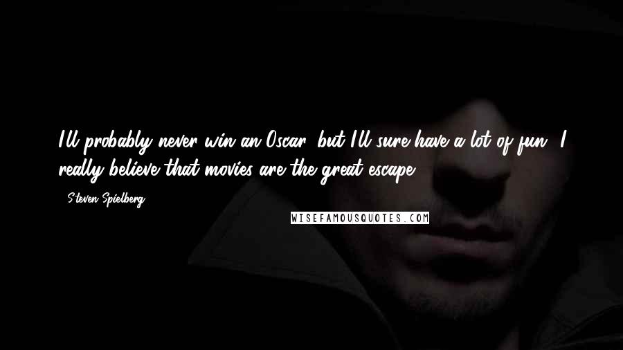 Steven Spielberg Quotes: I'll probably never win an Oscar, but I'll sure have a lot of fun! I really believe that movies are the great escape.