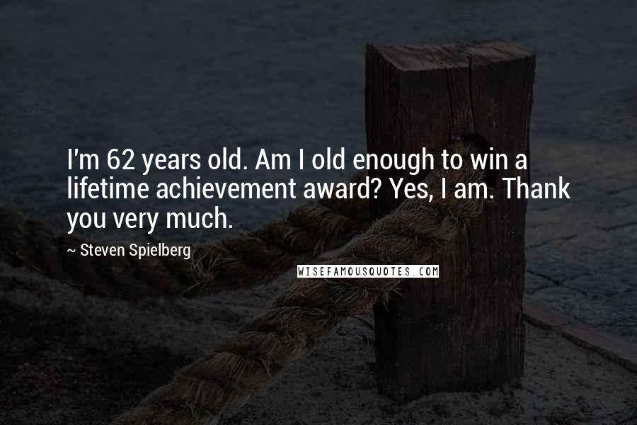 Steven Spielberg Quotes: I'm 62 years old. Am I old enough to win a lifetime achievement award? Yes, I am. Thank you very much.