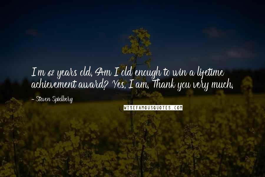 Steven Spielberg Quotes: I'm 62 years old. Am I old enough to win a lifetime achievement award? Yes, I am. Thank you very much.