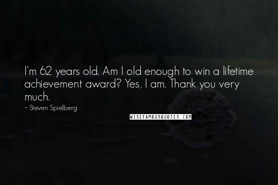 Steven Spielberg Quotes: I'm 62 years old. Am I old enough to win a lifetime achievement award? Yes, I am. Thank you very much.