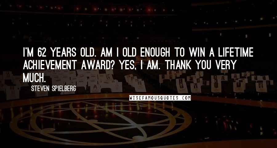 Steven Spielberg Quotes: I'm 62 years old. Am I old enough to win a lifetime achievement award? Yes, I am. Thank you very much.