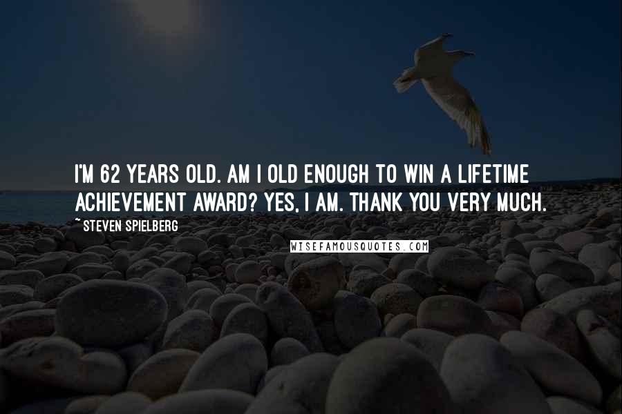 Steven Spielberg Quotes: I'm 62 years old. Am I old enough to win a lifetime achievement award? Yes, I am. Thank you very much.