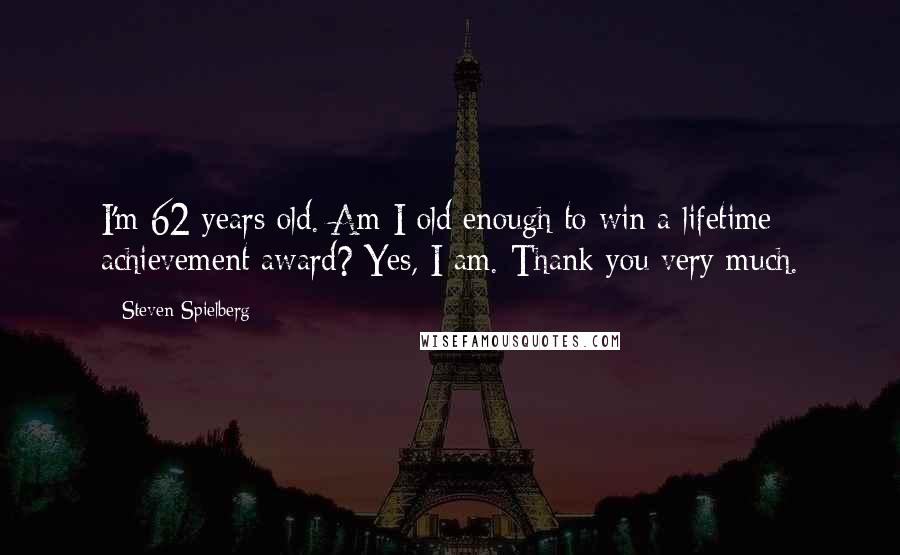 Steven Spielberg Quotes: I'm 62 years old. Am I old enough to win a lifetime achievement award? Yes, I am. Thank you very much.