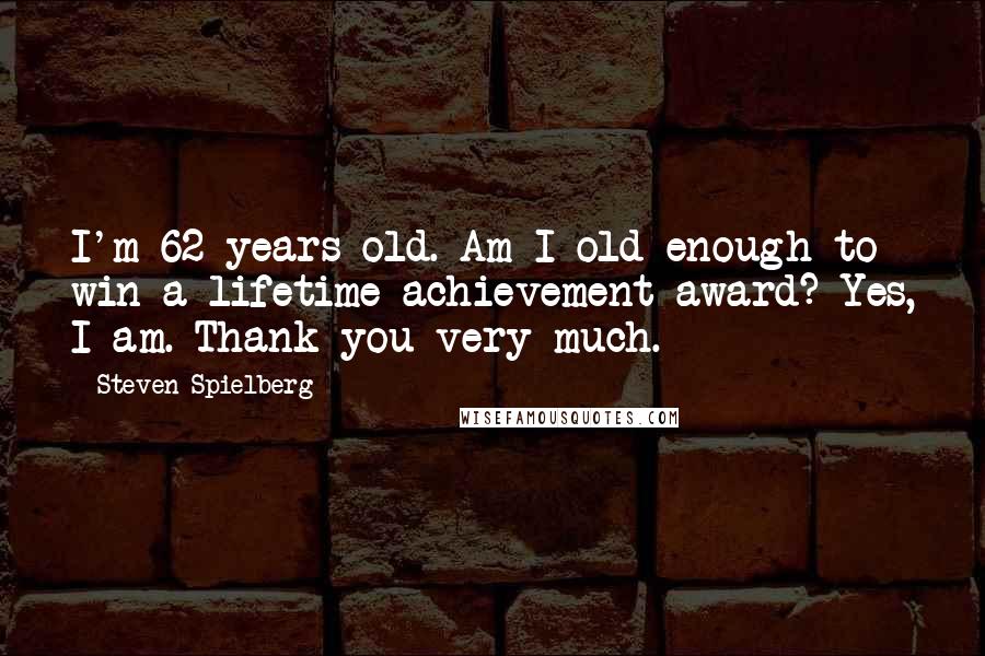Steven Spielberg Quotes: I'm 62 years old. Am I old enough to win a lifetime achievement award? Yes, I am. Thank you very much.