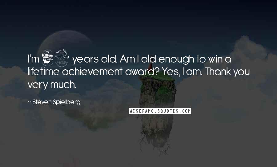 Steven Spielberg Quotes: I'm 62 years old. Am I old enough to win a lifetime achievement award? Yes, I am. Thank you very much.